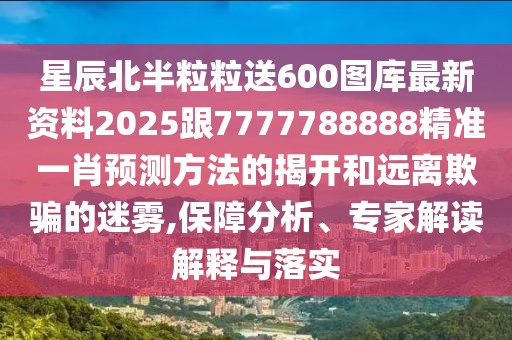星辰北半粒粒送600圖庫最新資料2025跟7777788888精準(zhǔn)一肖預(yù)測方法的揭開和遠(yuǎn)離欺騙的迷霧,保障分析、專家解讀解釋與落實(shí)
