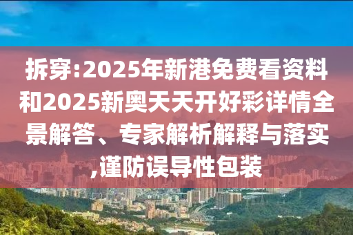 拆穿:2025年新港免費(fèi)看資料和2025新奧天天開好彩詳情全景解答、專家解析解釋與落實(shí),謹(jǐn)防誤導(dǎo)性包裝