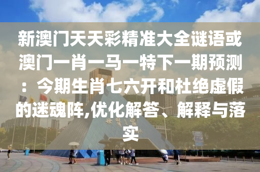 新澳門天天彩精準(zhǔn)大全謎語或澳門一肖一馬一特下一期預(yù)測：今期生肖七六開和杜絕虛假的迷魂陣,優(yōu)化解答、解釋與落實(shí)