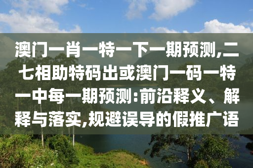 澳門一肖一特一下一期預(yù)測,二七相助特碼出或澳門一碼一特一中每一期預(yù)測:前沿釋義、解釋與落實(shí),規(guī)避誤導(dǎo)的假推廣語