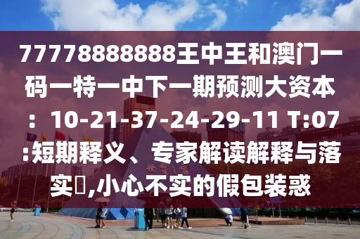 77778888888王中王和澳門一碼一特一中下一期預(yù)測大資本：10-21-37-24-29-11 T:07:短期釋義、專家解讀解釋與落實(shí)?,小心不實(shí)的假包裝惑