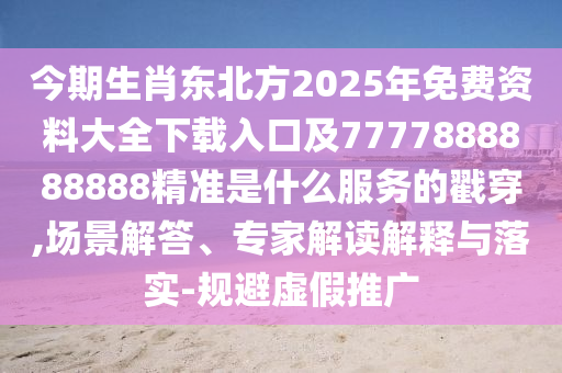 今期生肖東北方2025年免費(fèi)資料大全下載入口及7777888888888精準(zhǔn)是什么服務(wù)的戳穿,場景解答、專家解讀解釋與落實(shí)-規(guī)避虛假推廣
