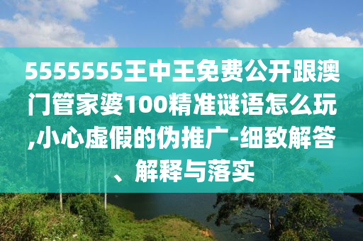 5555555王中王免費(fèi)公開跟澳門管家婆100精準(zhǔn)謎語怎么玩,小心虛假的偽推廣-細(xì)致解答、解釋與落實(shí)