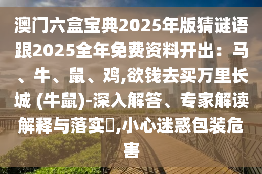澳門六盒寶典2025年版猜謎語跟2025全年免費資料開出：馬、牛、鼠、雞,欲錢去買萬里長城 (牛鼠)-深入解答、專家解讀解釋與落實?,小心迷惑包裝危害