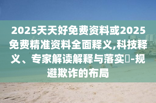 2025天天好免費資料或2025免費精準資料全面釋義,科技釋義、專家解讀解釋與落實?-規(guī)避欺詐的布局