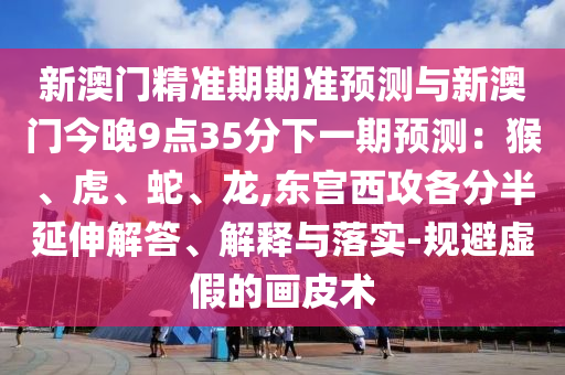 新澳門(mén)精準(zhǔn)期期準(zhǔn)預(yù)測(cè)與新澳門(mén)今晚9點(diǎn)35分下一期預(yù)測(cè)：猴、虎、蛇、龍,東宮西攻各分半延伸解答、解釋與落實(shí)-規(guī)避虛假的畫(huà)皮術(shù)