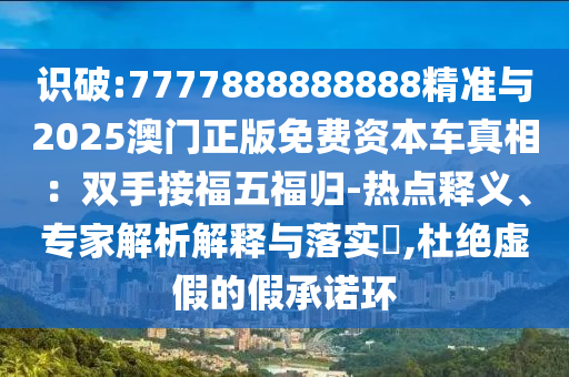 識(shí)破:7777888888888精準(zhǔn)與2025澳門(mén)正版免費(fèi)資本車真相：雙手接福五福歸-熱點(diǎn)釋義、專家解析解釋與落實(shí)?,杜絕虛假的假承諾環(huán)