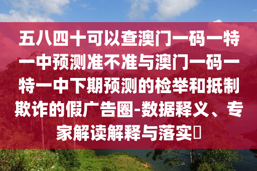 五八四十可以查澳門(mén)一碼一特一中預(yù)測(cè)準(zhǔn)不準(zhǔn)與澳門(mén)一碼一特一中下期預(yù)測(cè)的檢舉和抵制欺詐的假?gòu)V告圈-數(shù)據(jù)釋義、專家解讀解釋與落實(shí)?