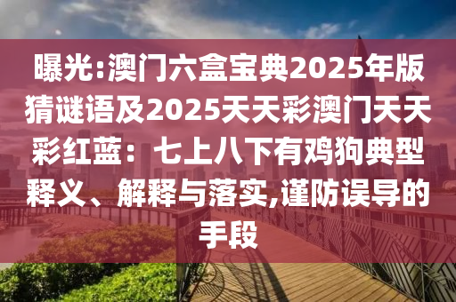 曝光:澳門六盒寶典2025年版猜謎語及2025天天彩澳門天天彩紅藍(lán)：七上八下有雞狗典型釋義、解釋與落實(shí),謹(jǐn)防誤導(dǎo)的手段
