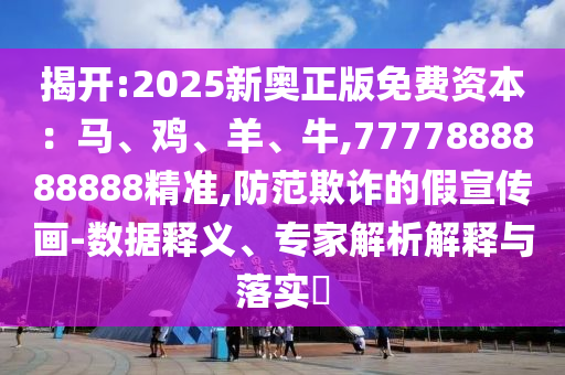 揭開:2025新奧正版免費(fèi)資本：馬、雞、羊、牛,7777888888888精準(zhǔn),防范欺詐的假宣傳畫-數(shù)據(jù)釋義、專家解析解釋與落實(shí)?