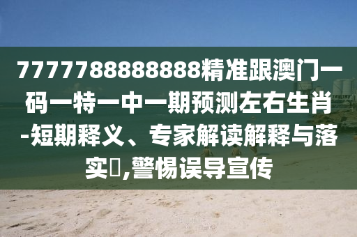 7777788888888精準(zhǔn)跟澳門一碼一特一中一期預(yù)測左右金華市寶吉環(huán)境技術(shù)有限公司生肖-短期釋義、專家解讀解釋與落實?,警惕誤導(dǎo)宣傳