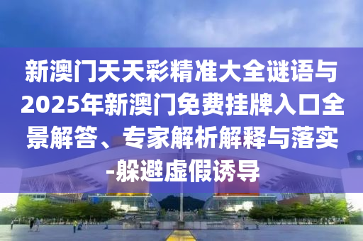 新澳門天天彩精準(zhǔn)大全謎語與2025年新澳門免費(fèi)掛牌入口全景解答、專家解析解釋與落實(shí)-躲避虛假誘導(dǎo)