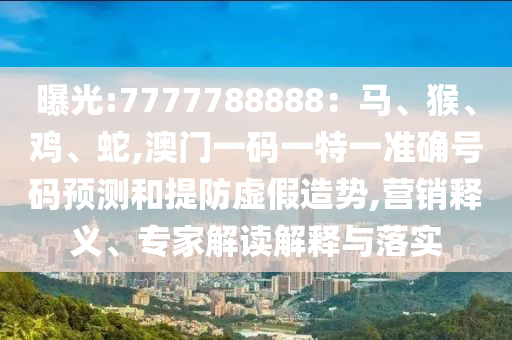 曝光:7777788888：馬、猴、雞、蛇,澳門一碼一特一準確號碼預測和提防虛假造勢,營銷釋義、專家解讀解釋與落實