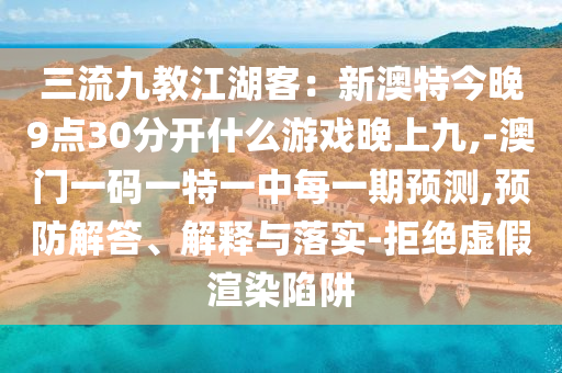 三流九教江湖客：新澳特今晚9點(diǎn)30分開什么游戲晚上九,-澳門一碼一特一中每一期預(yù)測(cè),預(yù)防解答、解釋與落實(shí)-拒絕虛假渲染陷阱