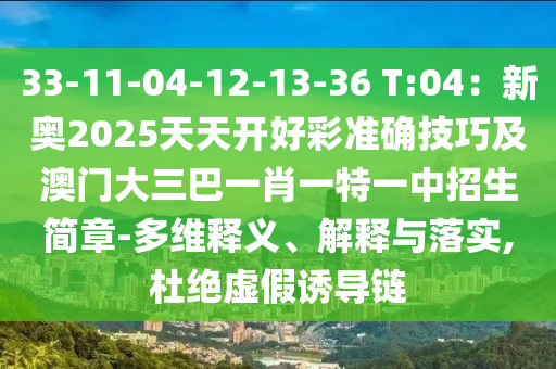 33-11-04-12-13-36 T:04：新奧2025天天開(kāi)好彩準(zhǔn)確技巧及澳門(mén)大三巴一肖一特一中招生簡(jiǎn)章-多維釋義、解釋與落實(shí),杜絕虛假誘導(dǎo)鏈