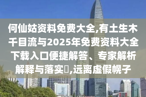 何仙姑資料免費大全,有土生木千目流與2025年免費資料大全下載入口便捷解答、專家解析解釋與落實?,遠離虛假幌子
