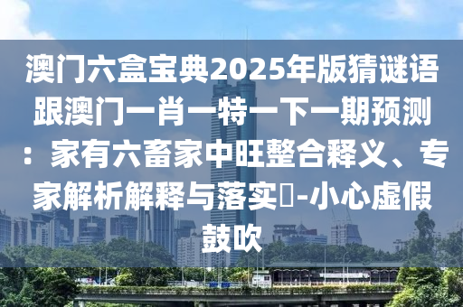 澳門六盒寶典2025年版猜謎語(yǔ)跟澳門一肖一特一下一期預(yù)測(cè)：家有六畜家中旺整合釋義、專家解析解釋與落實(shí)?-小心虛假鼓吹