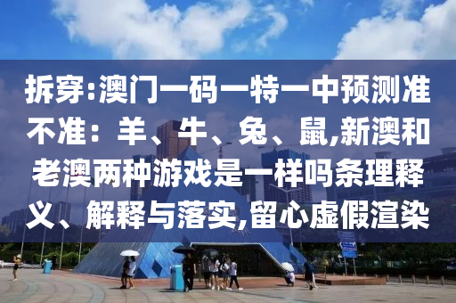 拆穿:澳門一碼一特一中預(yù)測準(zhǔn)不準(zhǔn)：羊、牛、兔、鼠,新澳和老澳兩種游戲是一樣嗎條理釋義、解釋與落實,留心虛假渲染