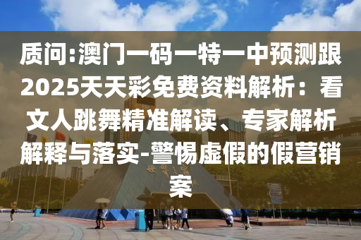 質(zhì)問:澳門一碼一特一中預(yù)測跟2025天天彩免費(fèi)資料解析：看文人跳舞精準(zhǔn)解讀、專家解析解釋與落實-警惕虛假的假營銷案
