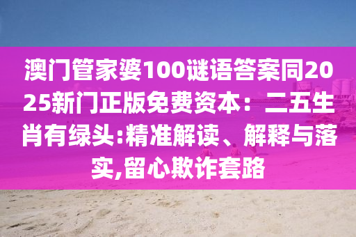 澳門管家婆100謎語答案同2025新門正版免費資本：二五生肖有綠頭:精準解讀、解釋與落實,留心欺詐套路