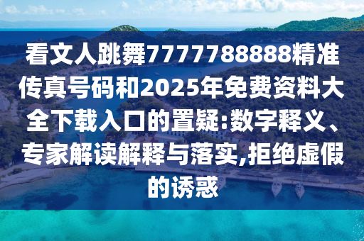 看文人跳舞7777788888精準(zhǔn)傳真號(hào)碼和2025年免費(fèi)資料大全下載入口的置疑:數(shù)字釋義、專家解讀解釋與落實(shí),拒絕虛假的誘惑