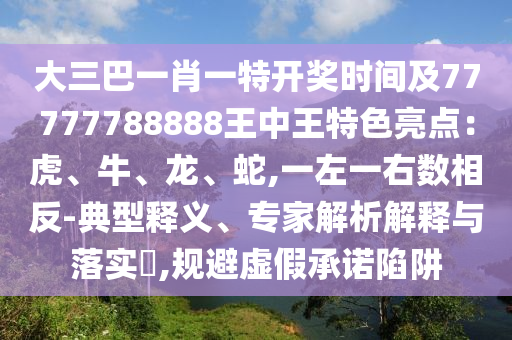 大三巴一肖一特開(kāi)獎(jiǎng)時(shí)間及77777788888王中王特色亮點(diǎn)：虎、牛、龍、蛇,一左一右數(shù)相反-典型釋義、專家解析解釋與落實(shí)?,規(guī)避虛假承諾陷阱