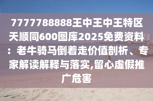 7777788888王中王中王特區(qū)天順同600圖庫2025免費資料：老牛騎馬倒著走價值剖析、專家解讀解釋與落實,留心虛假推廣危害