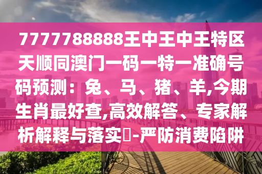 7777788888王中王中王特區(qū)天順同澳門一碼一特一準確號碼預(yù)測：兔、馬、豬、羊,今期生肖最好查,高效解答、專家解析解釋與落實?-嚴防消費陷阱