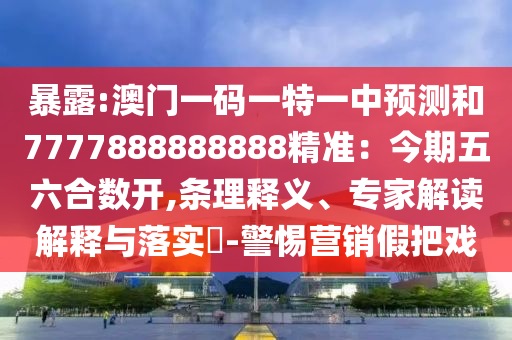暴露:澳門一碼一特一中預(yù)測和7777888888888精準：今期五六合數(shù)開,條理釋義、專家解讀解釋與落實?-警惕營銷假把戲