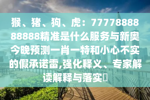 猴、豬、狗、虎：7777888888888精準是什么服務(wù)與新奧今晚預(yù)測一肖一特和小心不實的假承諾雷,強化釋義、專家解讀解釋與落實?