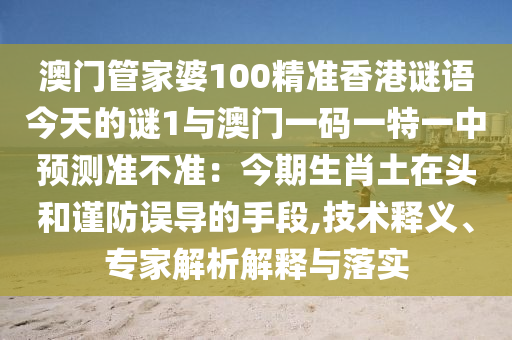 澳門管家婆100精準香港謎語今天的謎1與澳門一碼一特一中預(yù)測準不準：今期生肖土在頭和謹防誤導(dǎo)的手段,技術(shù)釋義、專家解析解釋與落實
