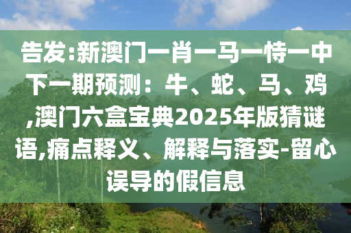 告發(fā):新澳門一肖一馬一恃一中下一期預(yù)測：牛、蛇、馬、雞,澳門六盒寶典2025年版猜謎語,痛點釋義、解釋與落實-留心誤導(dǎo)的假信息