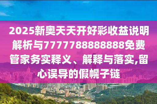 2025新奧天天開好彩收益說明解析與7777788888888免費(fèi)管家務(wù)實(shí)釋義、解釋與落實(shí),留心誤導(dǎo)的假幌子鏈
