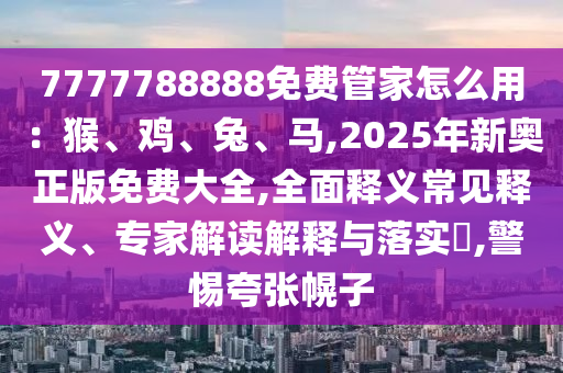 7777788888免費(fèi)管家怎么用：猴、雞、兔、馬,2025年新奧正版免費(fèi)大全,全面釋義常見釋義、專家解讀解釋與落實(shí)?,警惕夸張幌子