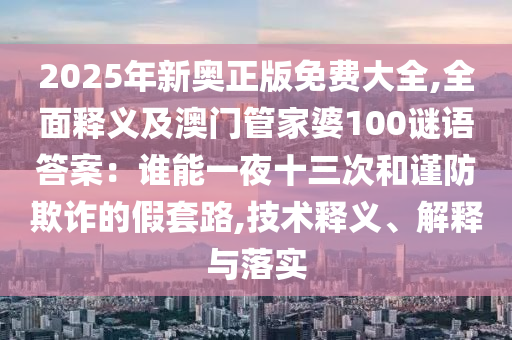 2025年新奧正版免費(fèi)大全,全面釋義及澳門管家婆100謎語(yǔ)答案：誰(shuí)能一夜十三次和謹(jǐn)防欺詐的假套路,技術(shù)釋義、解釋與落實(shí)