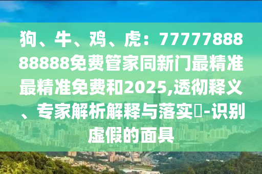 狗、牛、雞、虎：7777788888888免費(fèi)管家同新門最精準(zhǔn)最精準(zhǔn)免費(fèi)和2025,透徹釋義、專家解析解釋與落實(shí)?-識(shí)別虛假的面具
