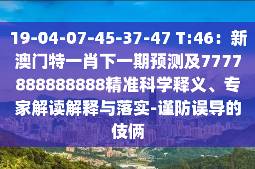 19-04-07-45-37-47 T:46：新澳門特一肖下一期預(yù)測(cè)及7777888888888精準(zhǔn)科學(xué)釋義、專家解讀解釋與落實(shí)-謹(jǐn)防誤導(dǎo)的伎倆