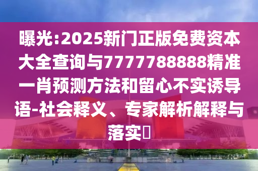 曝光:2025新門正版免費(fèi)資本大全查詢與7777788888精準(zhǔn)一肖預(yù)測(cè)方法和留心不實(shí)誘導(dǎo)語(yǔ)-社會(huì)釋義、專家解析解釋與落實(shí)?