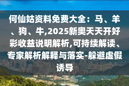 何仙姑資料免費(fèi)大全：馬、羊、狗、牛,2025新奧天天開好彩收益說明解析,可持續(xù)解讀、專家解析解釋與落實(shí)-躲避虛假誘導(dǎo)