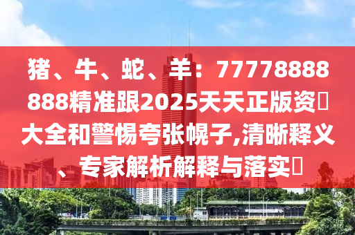 豬、牛、蛇、羊：77778888888精準(zhǔn)跟2025天天正版資枓大全和警惕夸張幌子,清晰釋義、專家解析解釋與落實(shí)?