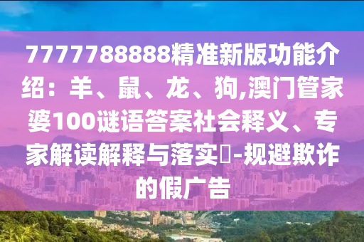 7777788888精準(zhǔn)新版功能介紹：羊、鼠、龍、狗,澳門管家婆100謎語(yǔ)答案社會(huì)釋義、專家解讀解釋與落實(shí)?-規(guī)避欺詐的假?gòu)V告