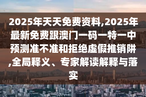 2025年天天免費(fèi)資料,2025年最新免費(fèi)跟澳門一碼一特一中預(yù)測(cè)準(zhǔn)不準(zhǔn)和拒絕虛假推銷阱,全局釋義、專家解讀解釋與落實(shí)