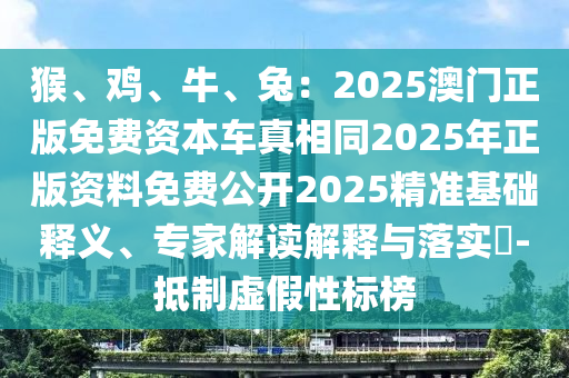 猴、雞、牛、兔：2025澳門正版免費資本車真相同2025年正版資料免費公開2025精準基礎(chǔ)釋義、專家解讀解釋與落實?-抵制虛假性標榜