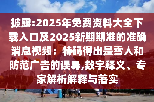 披露:2025年免費資料大全下載入口及2025新期期準的準確消息視頻：特碼得出是雪人和防范廣告的誤導(dǎo),數(shù)字釋義、專家解析解釋與落實