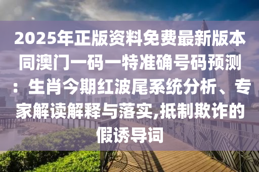 2025年正版資料免費最新版本同澳門一碼一特準確號碼預(yù)測：生肖今期紅波尾系統(tǒng)分析、專家解讀解釋與落實,抵制欺詐的假誘導(dǎo)詞