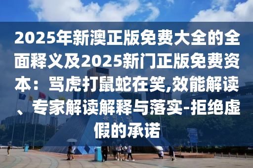 2025年新澳正版免費大全的全面釋義及2025新門正版免費資本：罵虎打鼠蛇在笑,效能解讀、專家解讀解釋與落實-拒絕虛假的承諾
