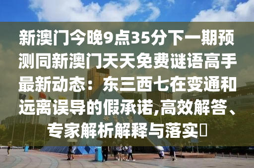 新澳門今晚9點35分下一期預測同新澳門天天免費謎語高手最新動態(tài)：東三西七在變通和遠離誤導的假承諾,高效解答、專家解析解釋與落實?