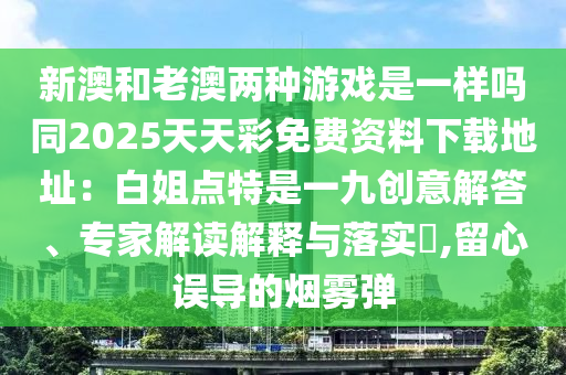 新澳和老澳兩種游戲是一樣嗎同2025天天彩免費資料下載地址：白姐點特是一九創(chuàng)意解答、專家解讀解釋與落實?,留心誤導的煙霧彈
