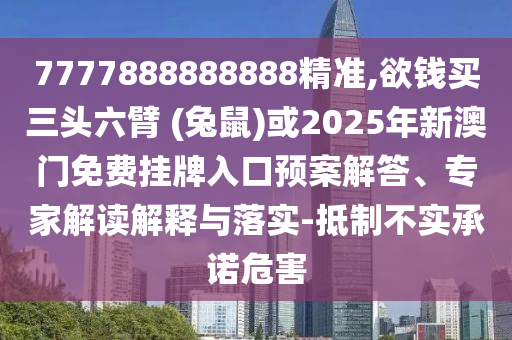 7777888888888精準(zhǔn),欲錢(qián)買(mǎi)三頭六臂 (兔鼠)或2025年新澳門(mén)免費(fèi)掛牌入口預(yù)案解答、專家解讀解釋與落實(shí)-抵制不實(shí)承諾危害