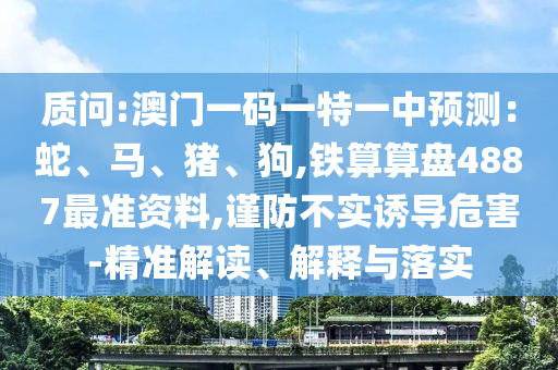 質(zhì)問(wèn):澳門一碼一特一中預(yù)測(cè)：蛇、馬、豬、狗,鐵算算盤4887最準(zhǔn)資料,謹(jǐn)防不實(shí)誘導(dǎo)危害-精準(zhǔn)解讀、解釋與落實(shí)